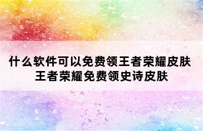 什么软件可以免费领王者荣耀皮肤 王者荣耀免费领史诗皮肤
